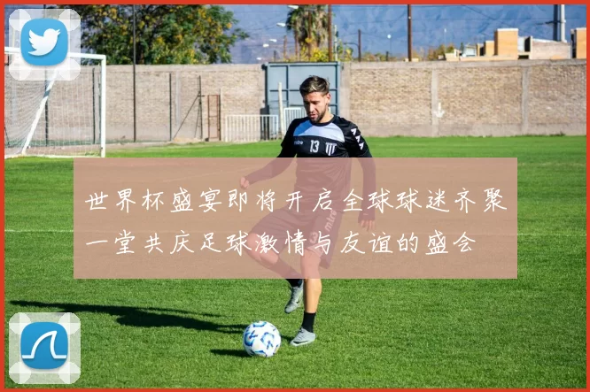 世界杯盛宴即将开启全球球迷齐聚一堂共庆足球激情与友谊的盛会