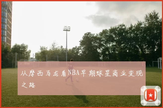 从摩西马龙看NBA早期球星商业变现之路