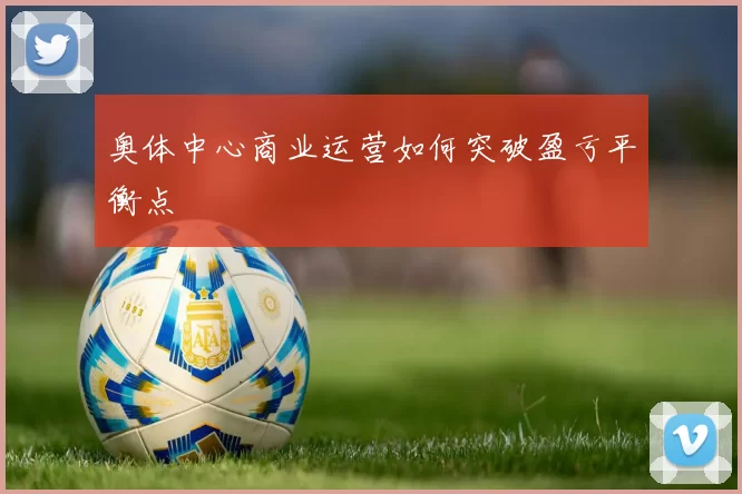 奥体中心商业运营如何突破盈亏平衡点