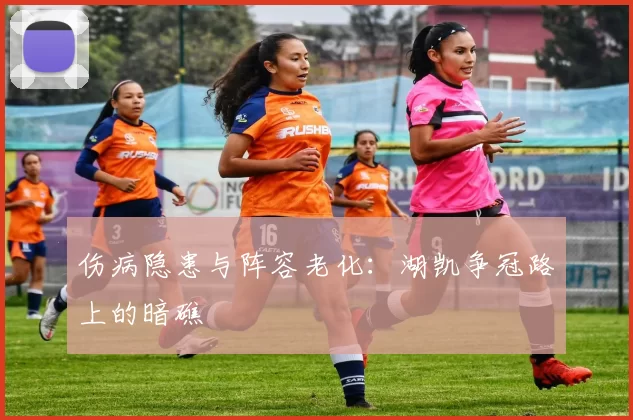 伤病隐患与阵容老化：湖凯争冠路上的暗礁