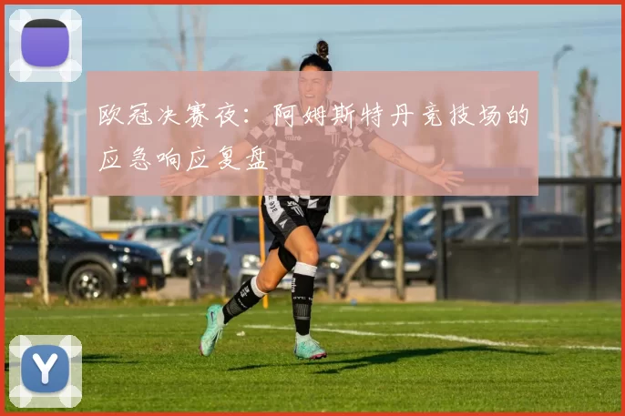 欧冠决赛夜：阿姆斯特丹竞技场的应急响应复盘