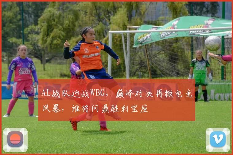 AL战队迎战WBG，巅峰对决再掀电竞风暴，谁将问鼎胜利宝座