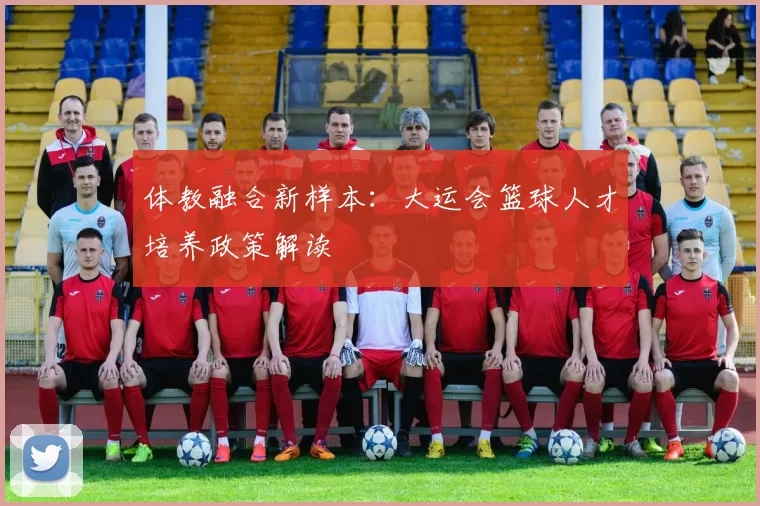 体教融合新样本：大运会篮球人才培养政策解读