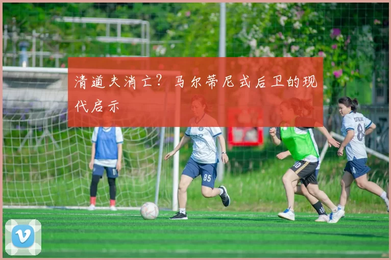 清道夫消亡？马尔蒂尼式后卫的现代启示