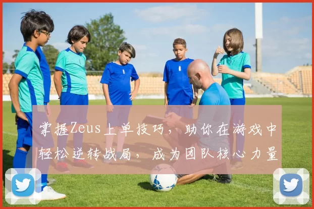 掌握Zeus上单技巧，助你在游戏中轻松逆转战局，成为团队核心力量