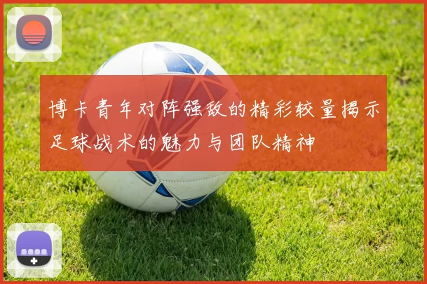 博卡青年对阵强敌的精彩较量揭示足球战术的魅力与团队精神