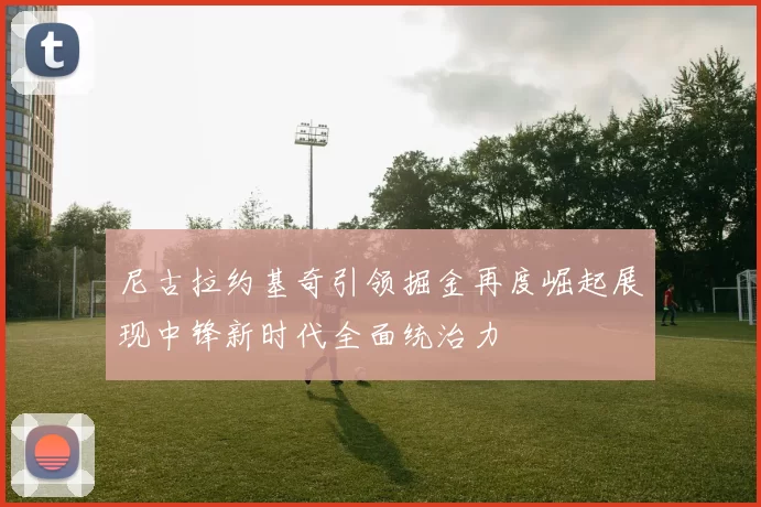 尼古拉约基奇引领掘金再度崛起展现中锋新时代全面统治力