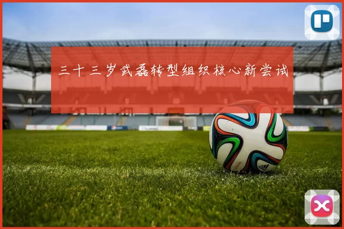 三十三岁武磊转型组织核心新尝试