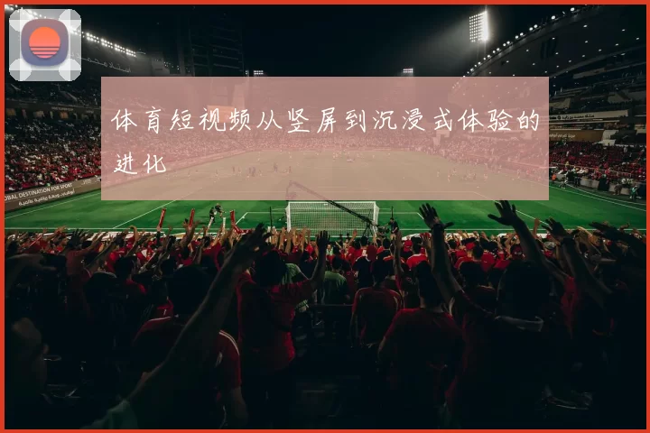 体育短视频从竖屏到沉浸式体验的进化