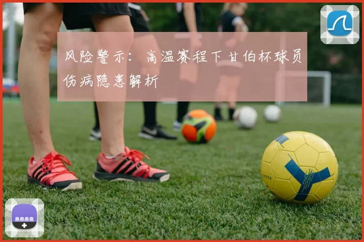 风险警示：高温赛程下甘伯杯球员伤病隐患解析