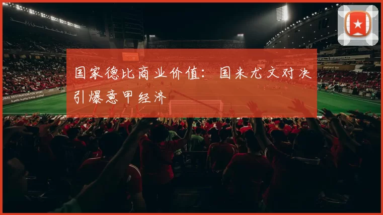 国家德比商业价值：国米尤文对决引爆意甲经济