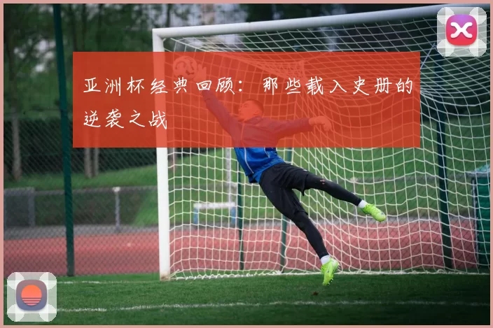 亚洲杯经典回顾：那些载入史册的逆袭之战