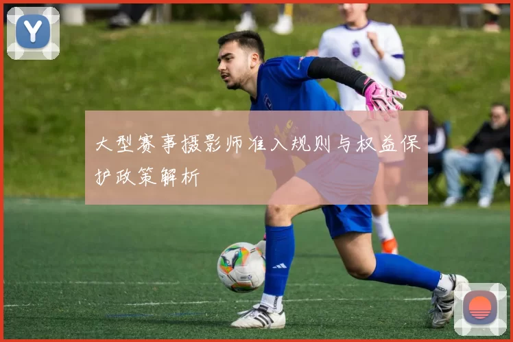 大型赛事摄影师准入规则与权益保护政策解析