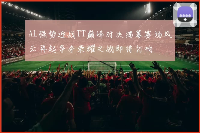 AL强势迎战TT巅峰对决揭幕赛场风云再起争夺荣耀之战即将打响