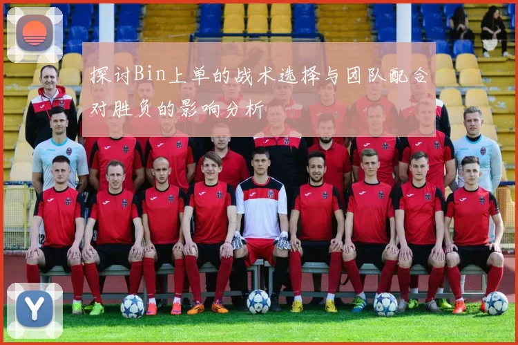 探讨Bin上单的战术选择与团队配合对胜负的影响分析