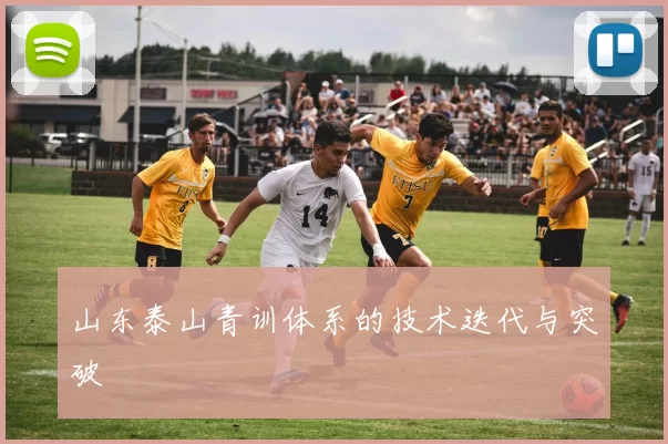 山东泰山青训体系的技术迭代与突破