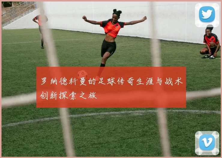 罗纳德科曼的足球传奇生涯与战术创新探索之旅