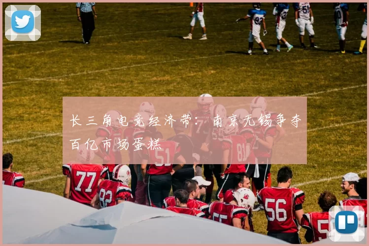 长三角电竞经济带：南京无锡争夺百亿市场蛋糕