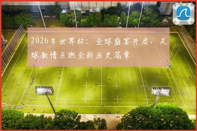 2026年世界杯：全球盛宴开启，足球激情点燃全新历史篇章