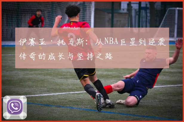 伊赛亚·托马斯：从NBA巨星到逆袭传奇的成长与坚持之路