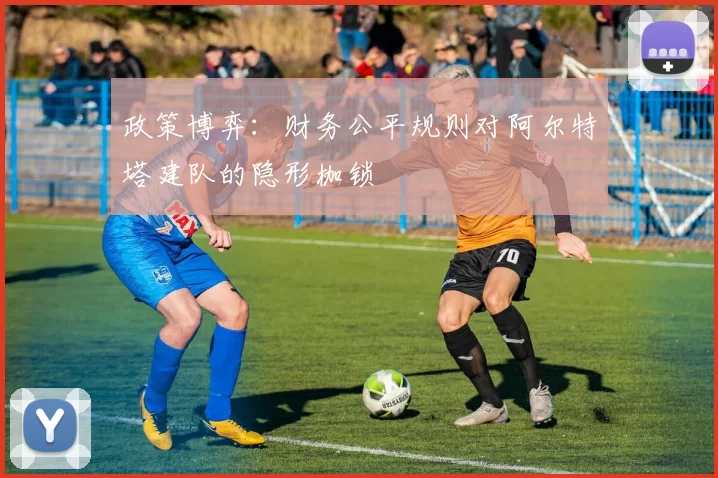 政策博弈：财务公平规则对阿尔特塔建队的隐形枷锁
