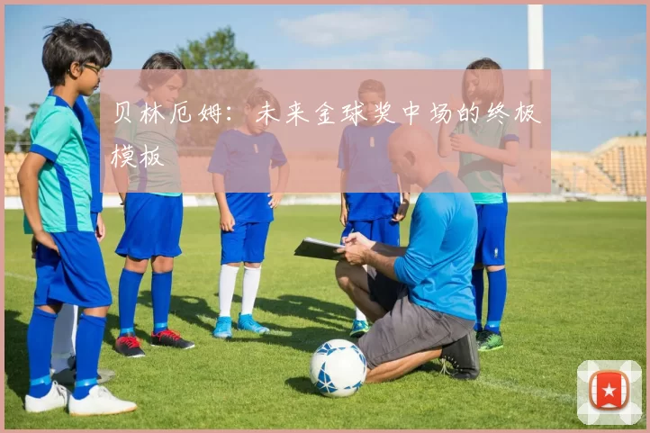 贝林厄姆：未来金球奖中场的终极模板