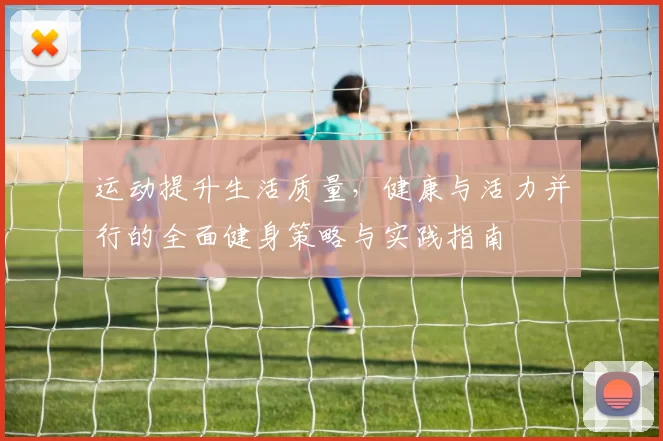 运动提升生活质量，健康与活力并行的全面健身策略与实践指南