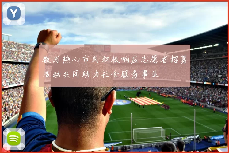 数万热心市民积极响应志愿者招募活动共同助力社会服务事业