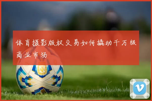 体育摄影版权交易如何撬动千万级商业市场