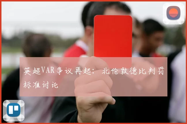 英超VAR争议再起：北伦敦德比判罚标准讨论